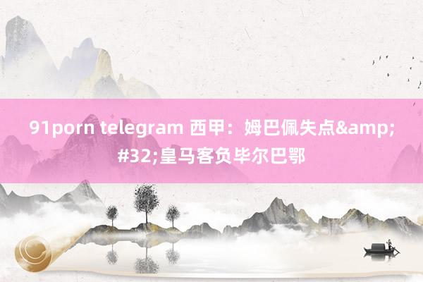 91porn telegram 西甲：姆巴佩失点&#32;皇马客负毕尔巴鄂