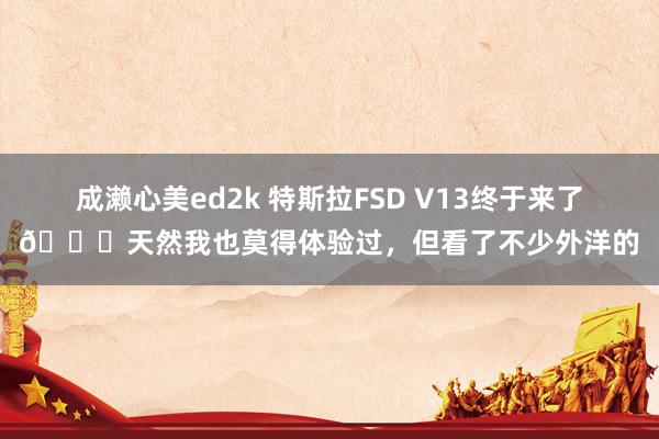 成濑心美ed2k 特斯拉FSD V13终于来了😂天然我也莫得体验过，但看了不少外洋的