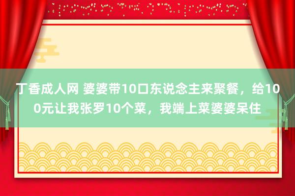 丁香成人网 婆婆带10口东说念主来聚餐，给100元让我张罗10个菜，我端上菜婆婆呆住