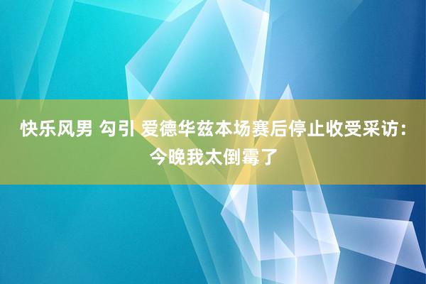 快乐风男 勾引 爱德华兹本场赛后停止收受采访：今晚我太倒霉了