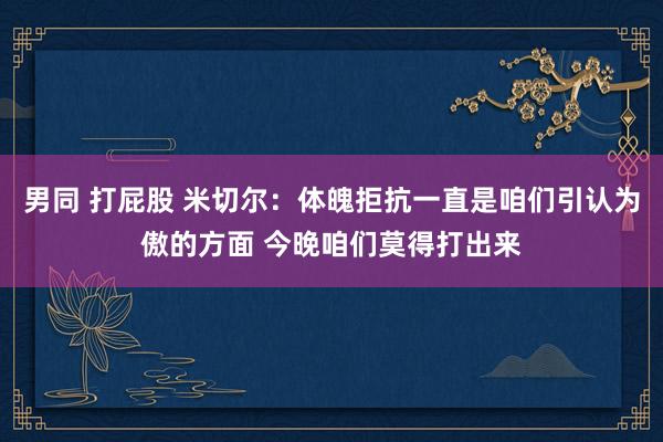 男同 打屁股 米切尔：体魄拒抗一直是咱们引认为傲的方面 今晚咱们莫得打出来