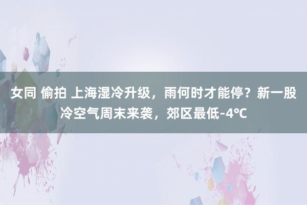 女同 偷拍 上海湿冷升级，雨何时才能停？新一股冷空气周末来袭，郊区最低-4℃