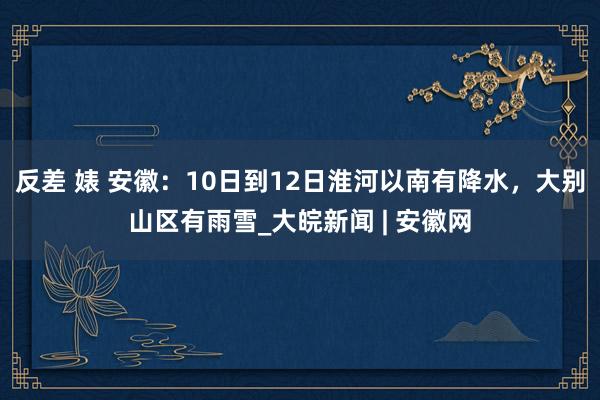 反差 婊 ﻿安徽：10日到12日淮河以南有降水，大别山区有雨雪_大皖新闻 | 安徽网