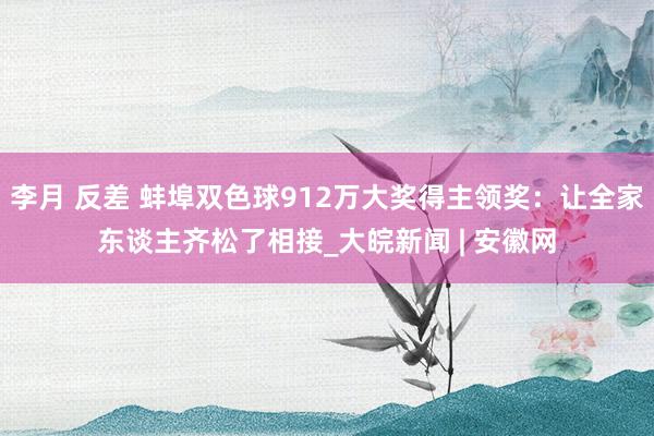 李月 反差 蚌埠双色球912万大奖得主领奖：让全家东谈主齐松了相接_大皖新闻 | 安徽网