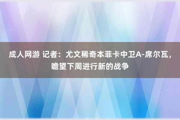 成人网游 记者：尤文稀奇本菲卡中卫A-席尔瓦，瞻望下周进行新的战争