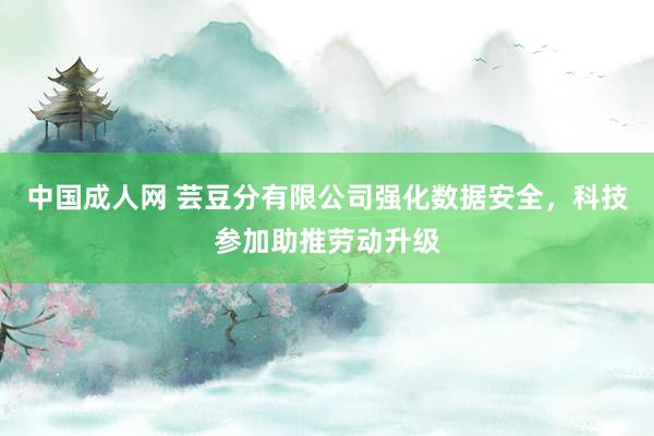 中国成人网 芸豆分有限公司强化数据安全，科技参加助推劳动升级