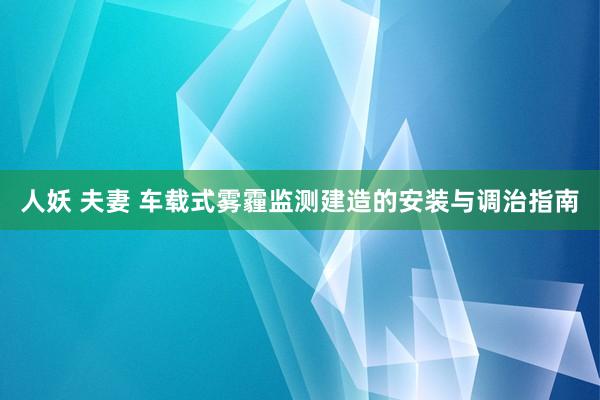 人妖 夫妻 车载式雾霾监测建造的安装与调治指南