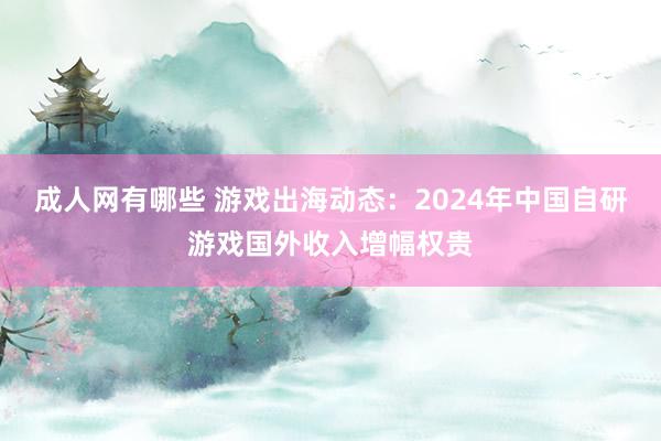 成人网有哪些 游戏出海动态：2024年中国自研游戏国外收入增幅权贵