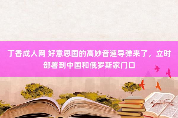 丁香成人网 好意思国的高妙音速导弹来了，立时部署到中国和俄罗斯家门口