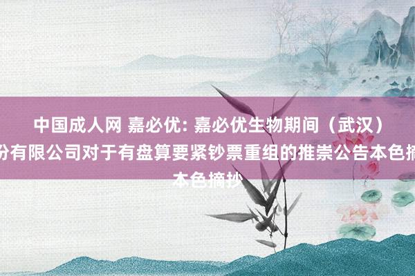 中国成人网 嘉必优: 嘉必优生物期间（武汉）股份有限公司对于有盘算要紧钞票重组的推崇公告本色摘抄