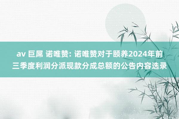 av 巨屌 诺唯赞: 诺唯赞对于颐养2024年前三季度利润分派现款分成总额的公告内容选录