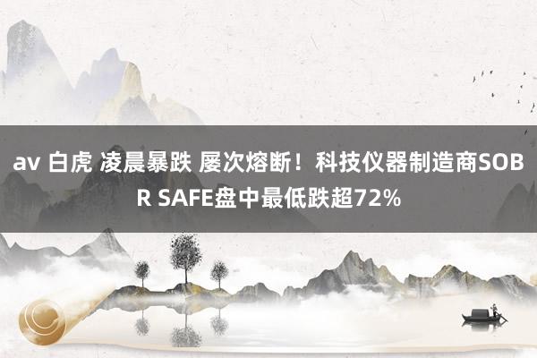 av 白虎 凌晨暴跌 屡次熔断！科技仪器制造商SOBR SAFE盘中最低跌超72%