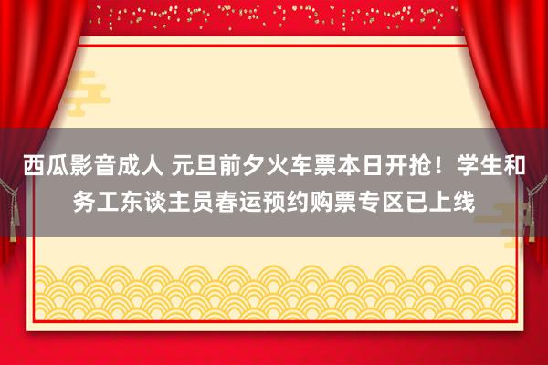 西瓜影音成人 元旦前夕火车票本日开抢！学生和务工东谈主员春运预约购票专区已上线