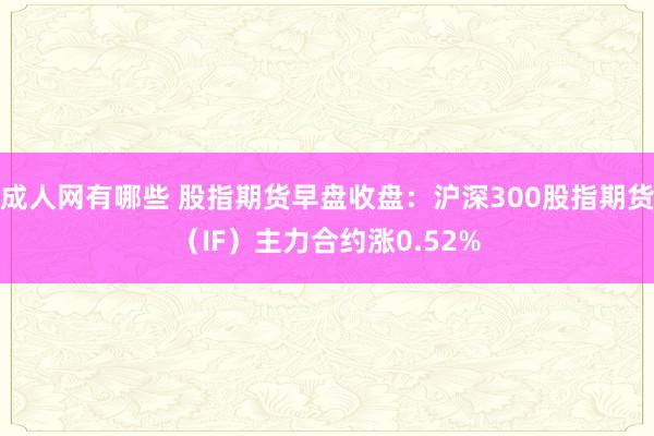 成人网有哪些 股指期货早盘收盘：沪深300股指期货（IF）主力合约涨0.52%