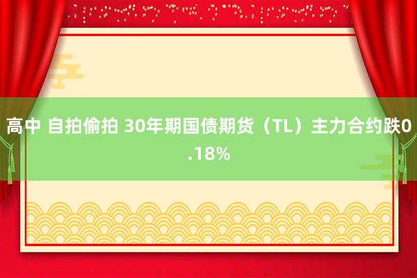 高中 自拍偷拍 30年期国债期货（TL）主力合约跌0.18%