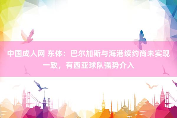 中国成人网 东体：巴尔加斯与海港续约尚未实现一致，有西亚球队强势介入