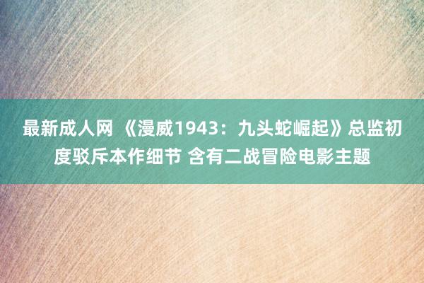 最新成人网 《漫威1943：九头蛇崛起》总监初度驳斥本作细节 含有二战冒险电影主题