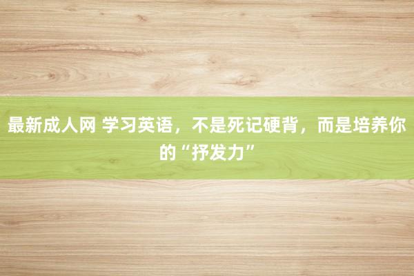 最新成人网 学习英语，不是死记硬背，而是培养你的“抒发力”