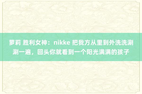 萝莉 胜利女神：nikke 把我方从里到外洗洗涮涮一遍，回头你就看到一个阳光满满的孩子