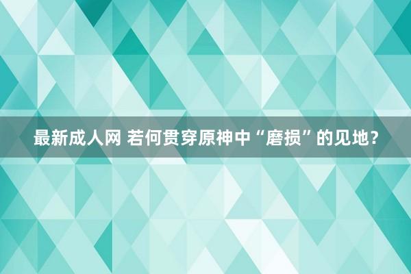 最新成人网 若何贯穿原神中“磨损”的见地？