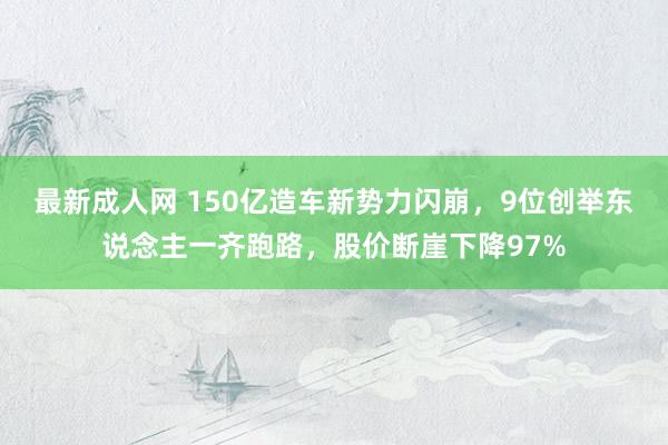 最新成人网 150亿造车新势力闪崩，9位创举东说念主一齐跑路，股价断崖下降97%