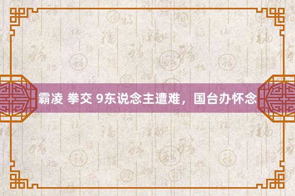 霸凌 拳交 9东说念主遭难，国台办怀念