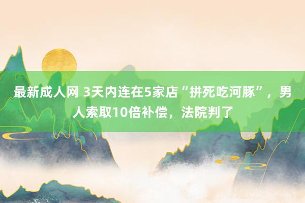 最新成人网 3天内连在5家店“拼死吃河豚”，男人索取10倍补偿，法院判了