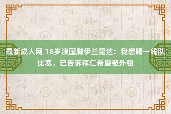 最新成人网 18岁澳国脚伊兰昆达：我想踢一线队比赛，已告诉拜仁希望被外租