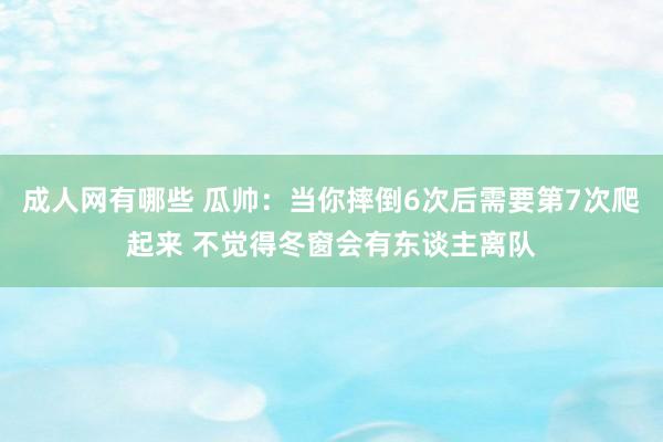 成人网有哪些 瓜帅：当你摔倒6次后需要第7次爬起来 不觉得冬窗会有东谈主离队