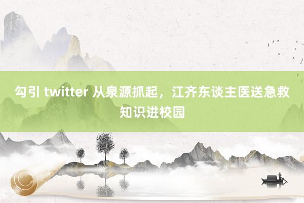 勾引 twitter 从泉源抓起，江齐东谈主医送急救知识进校园