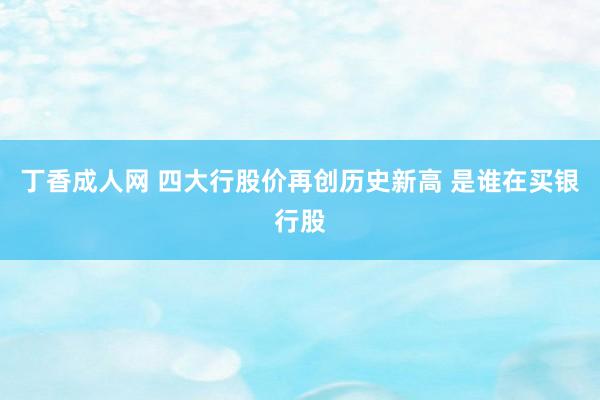 丁香成人网 四大行股价再创历史新高 是谁在买银行股