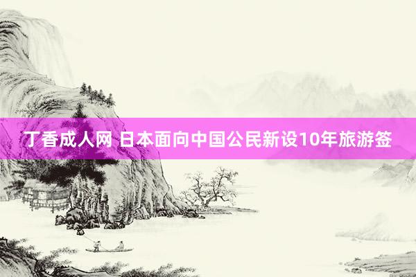 丁香成人网 日本面向中国公民新设10年旅游签