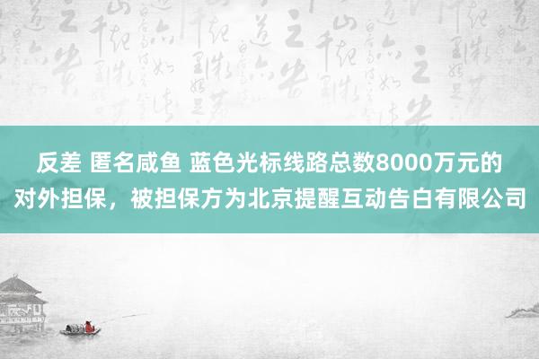 反差 匿名咸鱼 蓝色光标线路总数8000万元的对外担保，被担保方为北京提醒互动告白有限公司