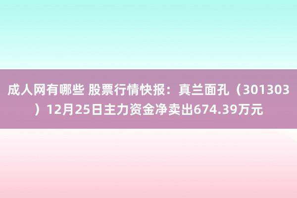 成人网有哪些 股票行情快报：真兰面孔（301303）12月25日主力资金净卖出674.39万元