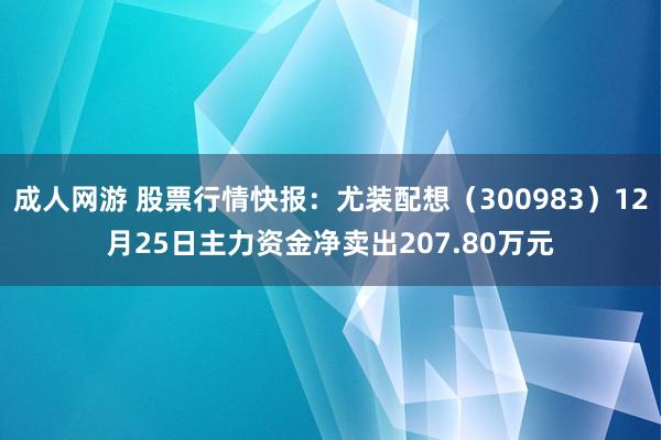 成人网游 股票行情快报：尤装配想（300983）12月25日主力资金净卖出207.80万元