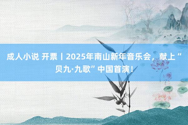 成人小说 开票丨2025年南山新年音乐会，献上“贝九·九歌”中国首演！