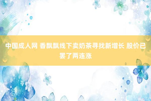 中国成人网 香飘飘线下卖奶茶寻找新增长 股价已罢了两连涨