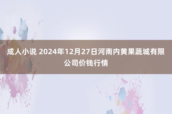 成人小说 2024年12月27日河南内黄果蔬城有限公司价钱行情