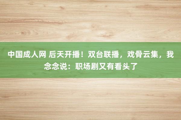 中国成人网 后天开播！双台联播，戏骨云集，我念念说：职场剧又有看头了