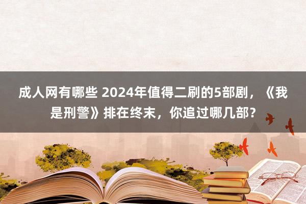 成人网有哪些 2024年值得二刷的5部剧，《我是刑警》排在终末，你追过哪几部？