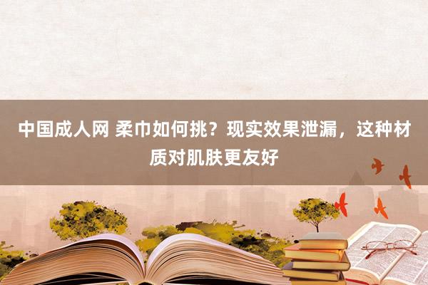 中国成人网 柔巾如何挑？现实效果泄漏，这种材质对肌肤更友好