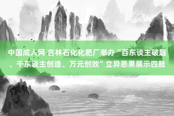 中国成人网 吉林石化化肥厂举办“百东谈主破题、千东谈主创造、万元创效”立异恶果展示四肢