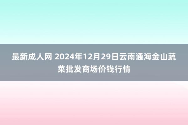 最新成人网 2024年12月29日云南通海金山蔬菜批发商场价钱行情