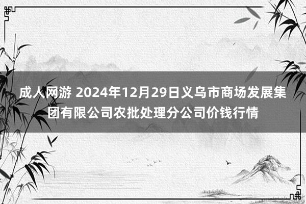 成人网游 2024年12月29日义乌市商场发展集团有限公司农批处理分公司价钱行情