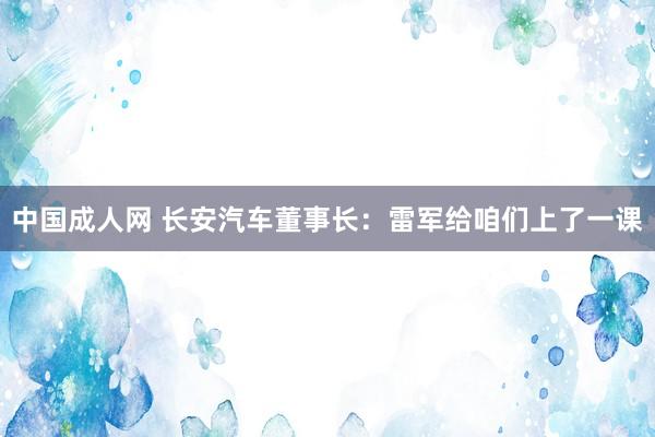 中国成人网 长安汽车董事长：雷军给咱们上了一课