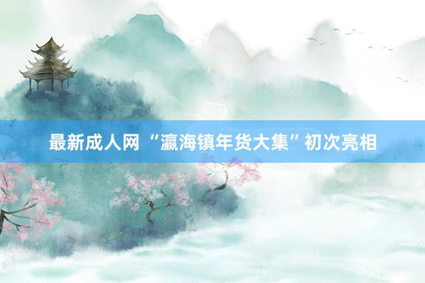 最新成人网 “瀛海镇年货大集”初次亮相