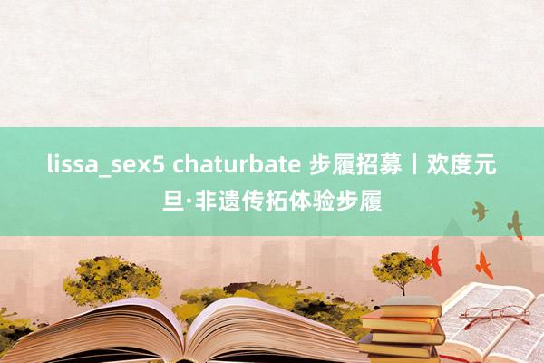 lissa_sex5 chaturbate 步履招募丨欢度元旦·非遗传拓体验步履