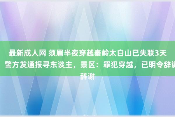 最新成人网 须眉半夜穿越秦岭太白山已失联3天！警方发通报寻东谈主，景区：罪犯穿越，已明令辞谢