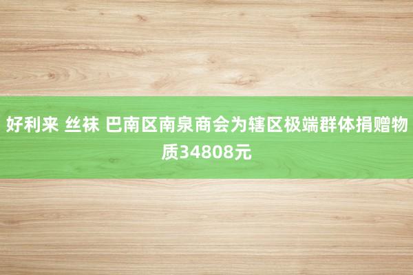 好利来 丝袜 巴南区南泉商会为辖区极端群体捐赠物质34808元