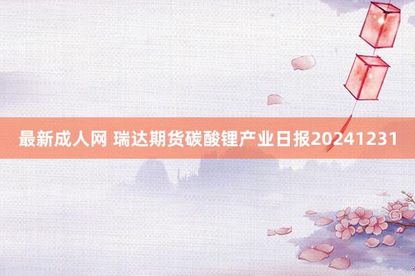 最新成人网 瑞达期货碳酸锂产业日报20241231